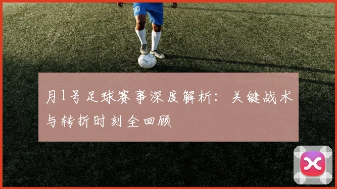 月1号足球赛事深度解析:关键战术与转折时刻全回顾