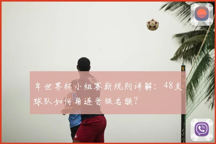 年世界杯小组赛新规则详解:48支球队如何角逐晋级名额?