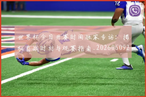 世界杯今日开赛时间独家专访:揭秘首战时刻与观赛指南_20260609201256