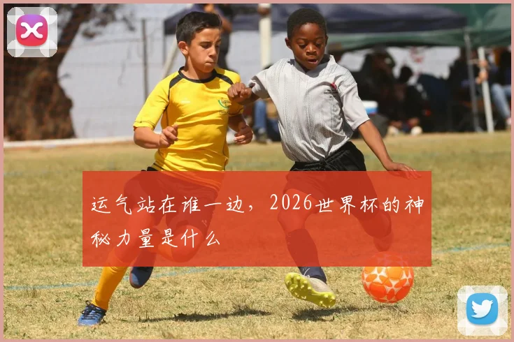 运气站在谁一边,2026世界杯的神秘力量是什么