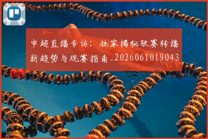 中超直播专访:独家揭秘联赛转播新趋势与观赛指南_20260610190438