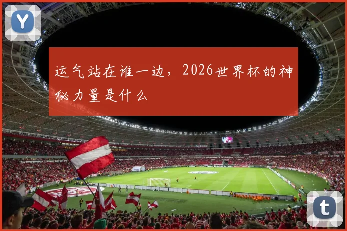 运气站在谁一边，2026世界杯的神秘力量是什么