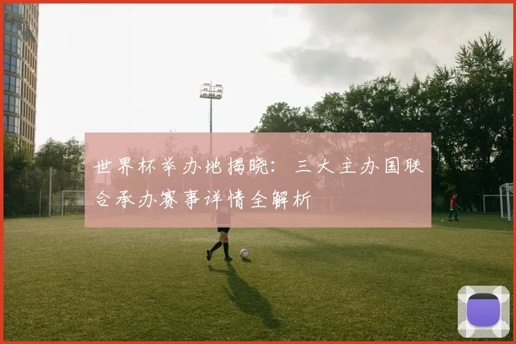 世界杯举办地揭晓：三大主办国联合承办赛事详情全解析