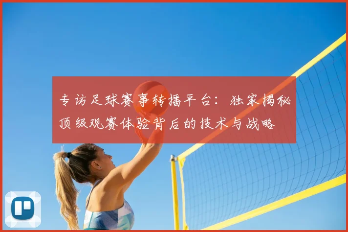 专访足球赛事转播平台:独家揭秘顶级观赛体验背后的技术与战略
