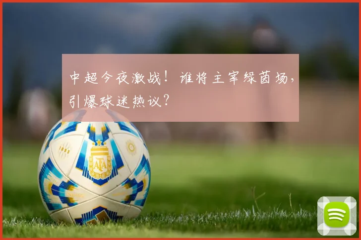 中超今夜激战!谁将主宰绿茵场,引爆球迷热议?