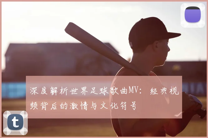 深度解析世界足球歌曲MV：经典视频背后的激情与文化符号