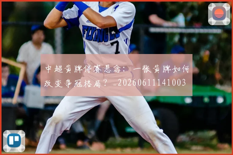 中超黄牌停赛悬念:一张黄牌如何改变争冠格局?_20260611141003