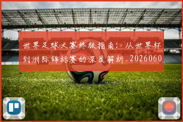 世界足球大赛终极指南:从世界杯到洲际锦标赛的深度解析_20260609201419
