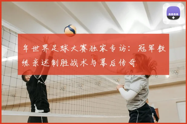 年世界足球大赛独家专访:冠军教练亲述制胜战术与幕后传奇