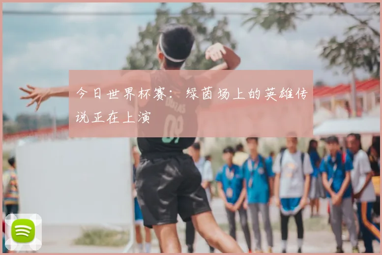 今日世界杯赛:绿茵场上的英雄传说正在上演