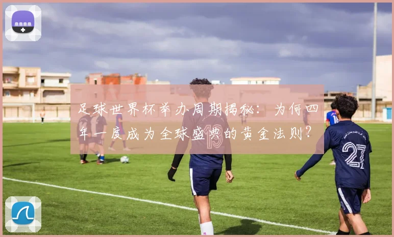 足球世界杯举办周期揭秘:为何四年一度成为全球盛典的黄金法则?