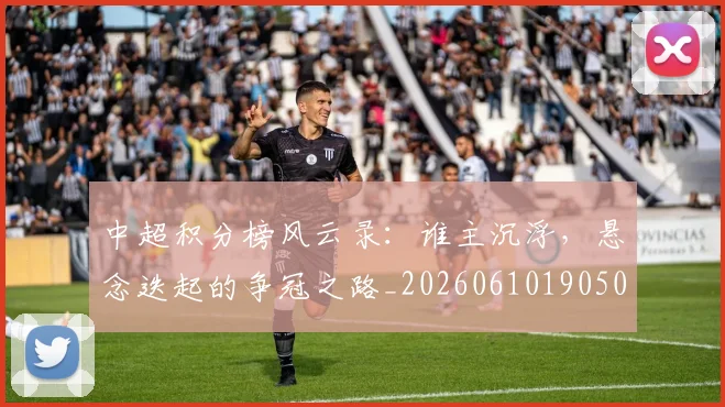 中超积分榜风云录:谁主沉浮,悬念迭起的争冠之路_20260610190500