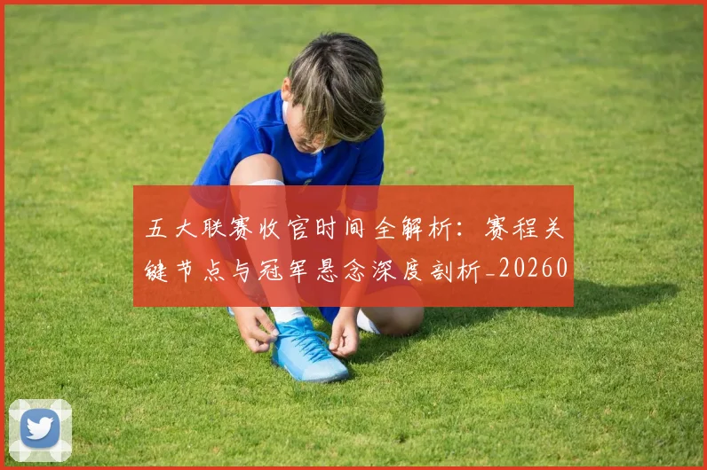 五大联赛收官时间全解析：赛程关键节点与冠军悬念深度剖析_20260611141704