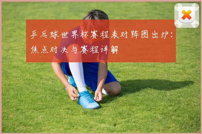 乒乓球世界杯赛程表对阵图出炉：焦点对决与赛程详解