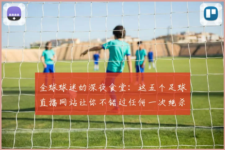 全球球迷的深夜食堂：这五个足球直播网站让你不错过任何一次绝杀