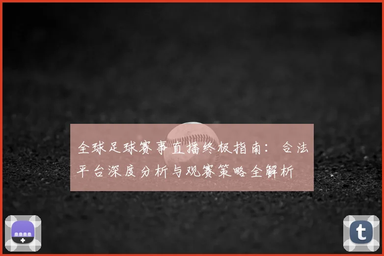 全球足球赛事直播终极指南：合法平台深度分析与观赛策略全解析