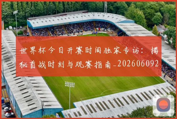 世界杯今日开赛时间独家专访：揭秘首战时刻与观赛指南_20260609201256