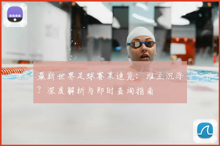 最新世界足球赛果速览：谁主沉浮？深度解析与即时查询指南