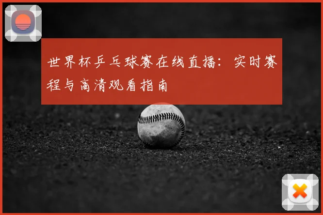 世界杯乒乓球赛在线直播：实时赛程与高清观看指南
