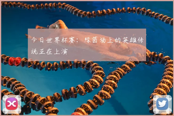 今日世界杯赛：绿茵场上的英雄传说正在上演