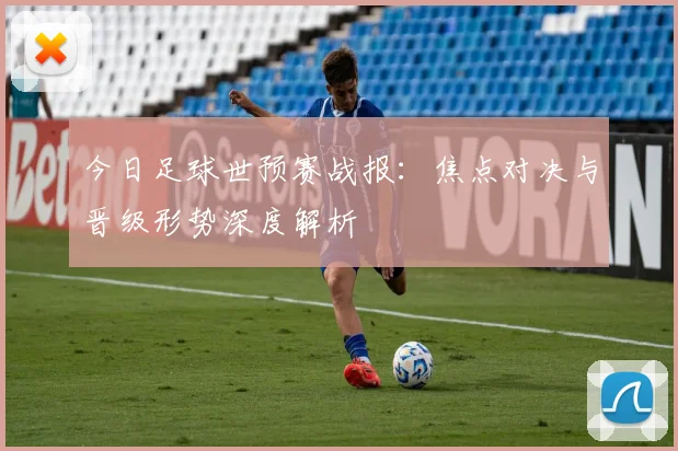 今日足球世预赛战报：焦点对决与晋级形势深度解析