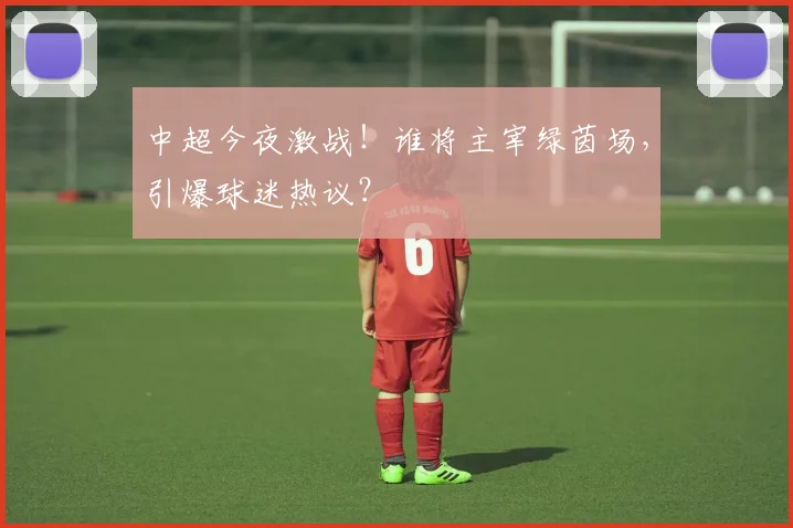 中超今夜激战!谁将主宰绿茵场,引爆球迷热议?