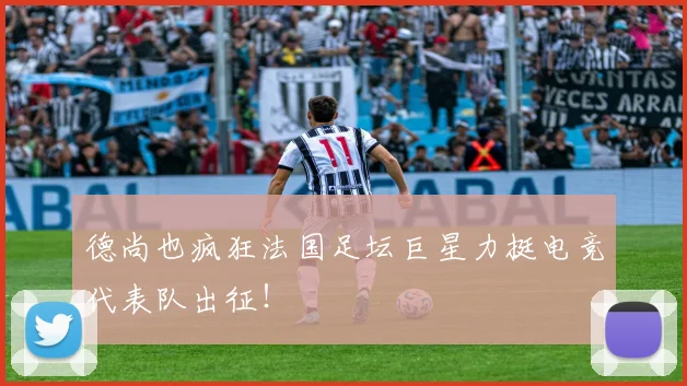 德尚也疯狂法国足坛巨星力挺电竞代表队出征!