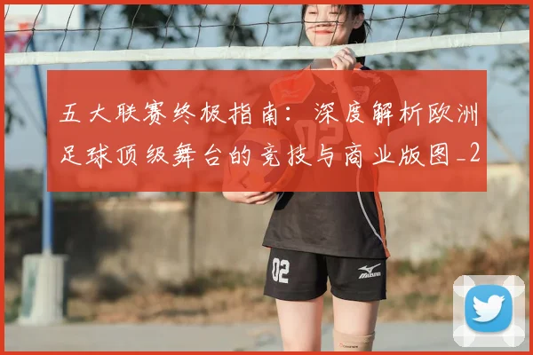 五大联赛终极指南：深度解析欧洲足球顶级舞台的竞技与商业版图_20260611141807