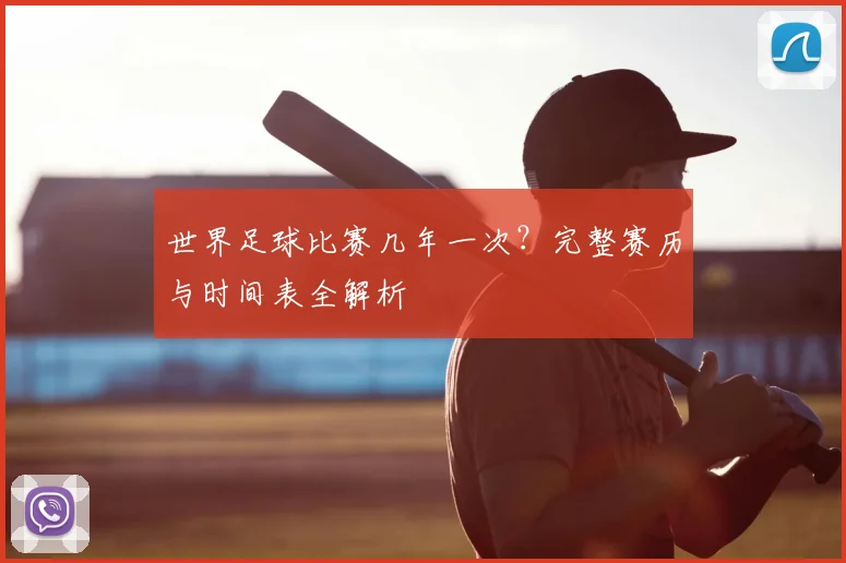 世界足球比赛几年一次？完整赛历与时间表全解析