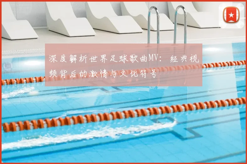 深度解析世界足球歌曲MV:经典视频背后的激情与文化符号