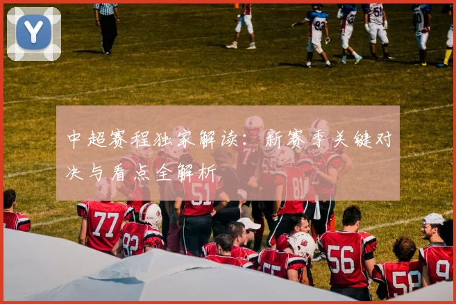 中超赛程独家解读：新赛季关键对决与看点全解析