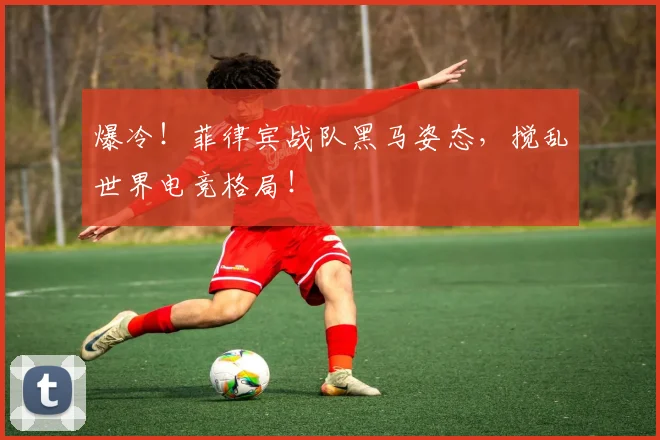 爆冷！菲律宾战队黑马姿态，搅乱世界电竞格局！