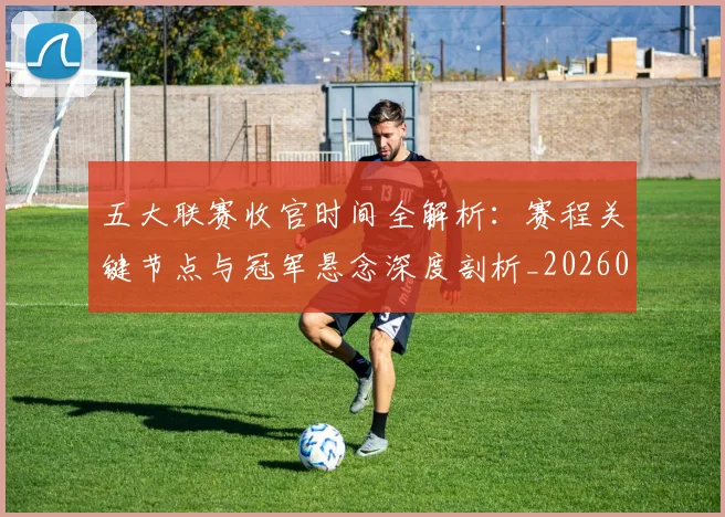 五大联赛收官时间全解析：赛程关键节点与冠军悬念深度剖析_20260611141704