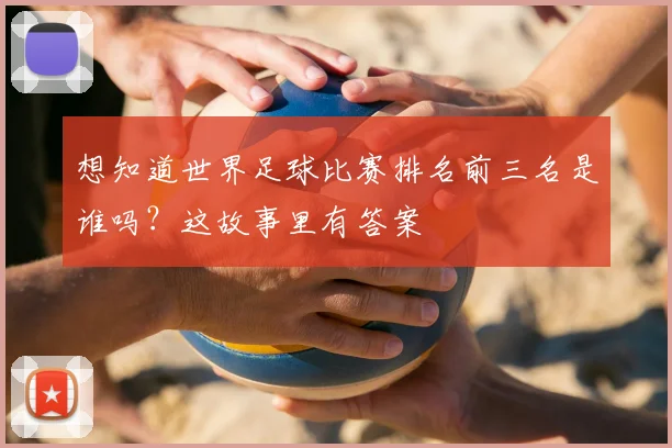 想知道世界足球比赛排名前三名是谁吗?这故事里有答案