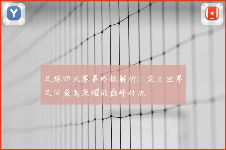 足球四大赛事终极解析：定义世界足坛最高荣耀的巅峰对决