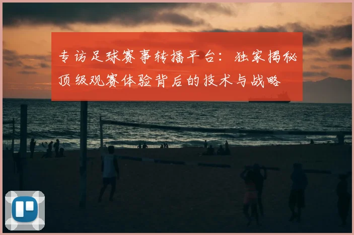 专访足球赛事转播平台：独家揭秘顶级观赛体验背后的技术与战略
